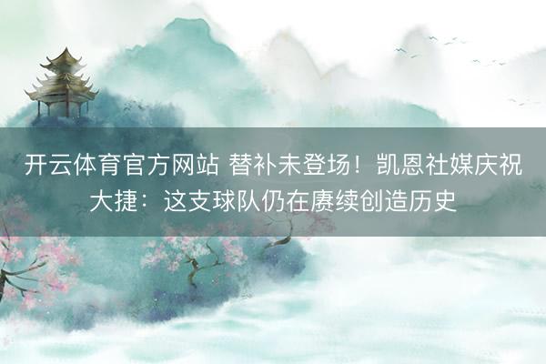 开云体育官方网站 替补未登场！凯恩社媒庆祝大捷：这支球队仍在赓续创造历史