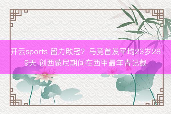 开云sports 留力欧冠？马竞首发平均23岁289天 创西蒙尼期间在西甲最年青记载