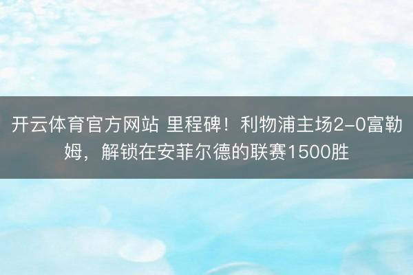 开云体育官方网站 里程碑！利物浦主场2-0富勒姆，解锁在安菲尔德的联赛1500胜