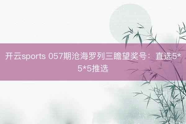 开云sports 057期沧海罗列三瞻望奖号：直选5*5*5推选
