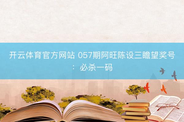 开云体育官方网站 057期阿旺陈设三瞻望奖号：必杀一码