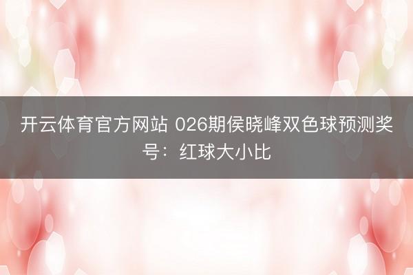 开云体育官方网站 026期侯晓峰双色球预测奖号：红球大小比