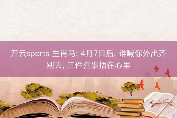 开云sports 生肖马: 4月7日后， 谁喊你外出齐别去， 三件喜事捂在心里