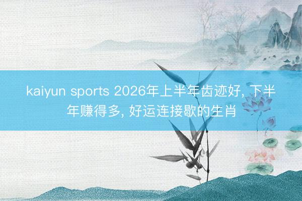 kaiyun sports 2026年上半年齿迹好， 下半年赚得多， 好运连接歇的生肖