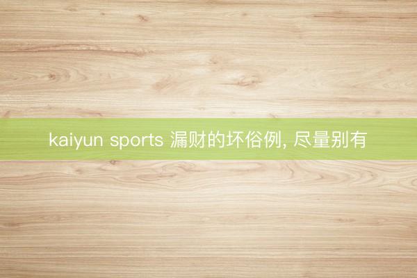 kaiyun sports 漏财的坏俗例, 尽量别有