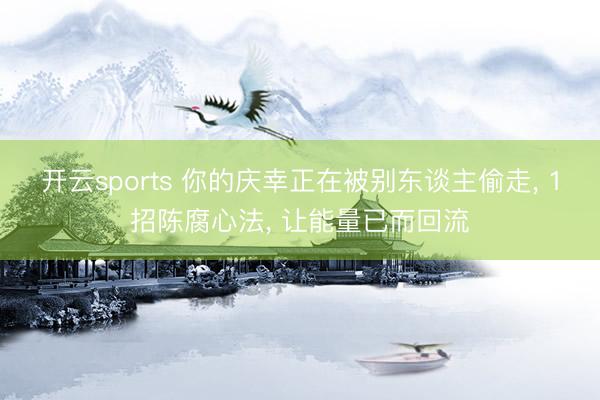 开云sports 你的庆幸正在被别东谈主偷走, 1招陈腐心法, 让能量已而回流