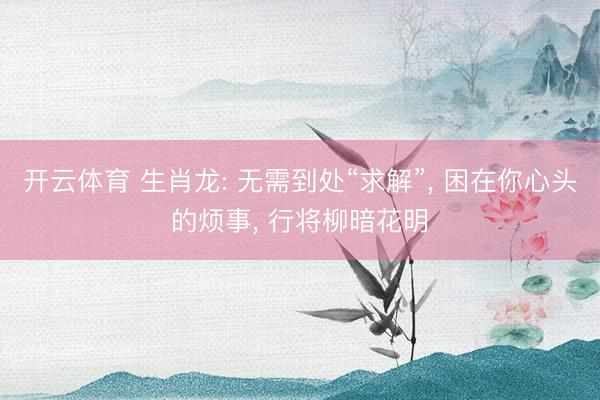 开云体育 生肖龙: 无需到处“求解”， 困在你心头的烦事， 行将柳暗花明