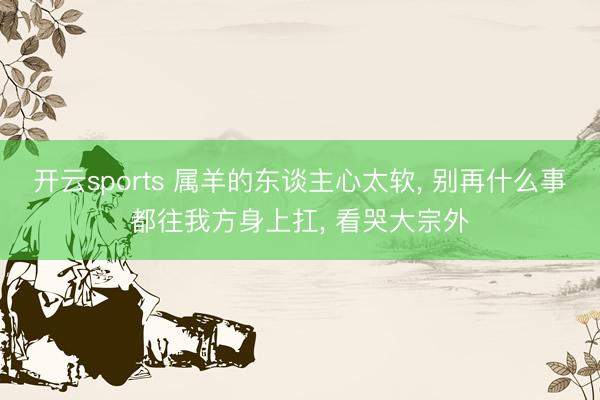 开云sports 属羊的东谈主心太软， 别再什么事都往我方身上扛， 看哭大宗外