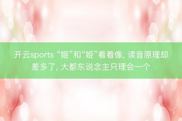 开云sports “姬”和“姫”看着像, 读音原理却差多了, 大都东说念主只理会一个