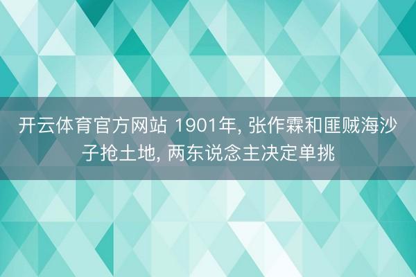 开云体育官方网站 1901年， 张作霖和匪贼海沙子抢土地， 两东说念主决定单挑