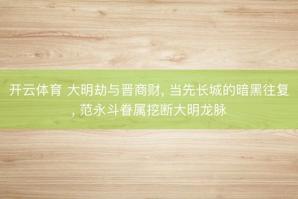 开云体育 大明劫与晋商财， 当先长城的暗黑往复， 范永斗眷属挖断大明龙脉