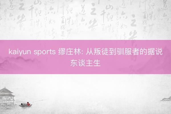 kaiyun sports 缪庄林: 从叛徒到驯服者的据说东谈主生