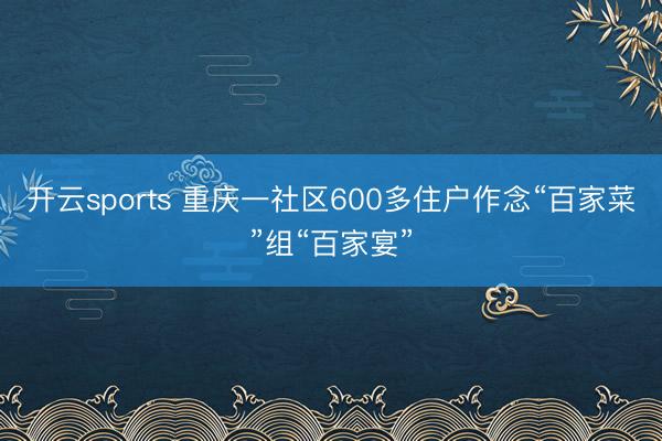 开云sports 重庆一社区600多住户作念“百家菜”组“百家宴”