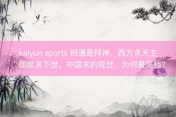 kaiyun sports 相通是拜神，西方求天主，印度求下世，中国求的现世，为何最高档？