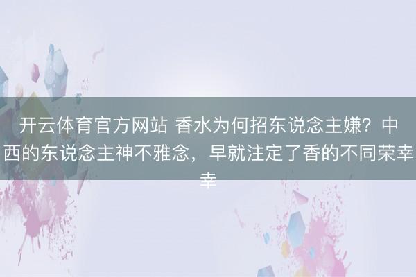 开云体育官方网站 香水为何招东说念主嫌？中西的东说念主神不雅念，早就注定了香的不同荣幸