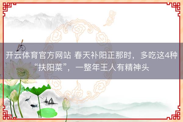 开云体育官方网站 春天补阳正那时，多吃这4种“扶阳菜”，一整年王人有精神头