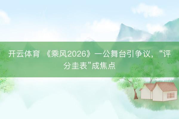 开云体育 《乘风2026》一公舞台引争议，“评分圭表”成焦点