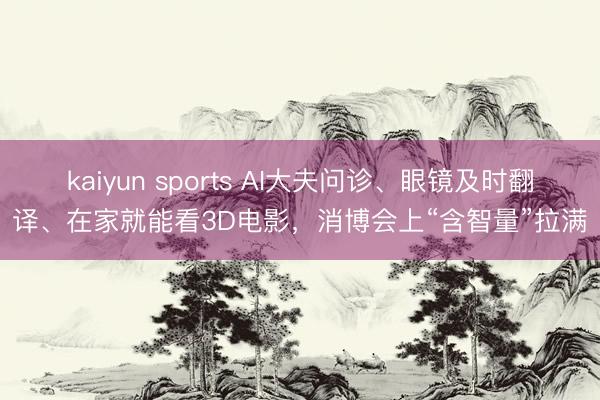 kaiyun sports AI大夫问诊、眼镜及时翻译、在家就能看3D电影，消博会上“含智量”拉满