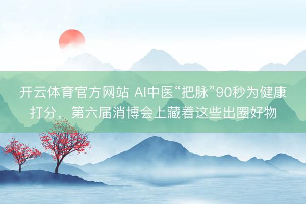 开云体育官方网站 AI中医“把脉”90秒为健康打分，第六届消博会上藏着这些出圈好物