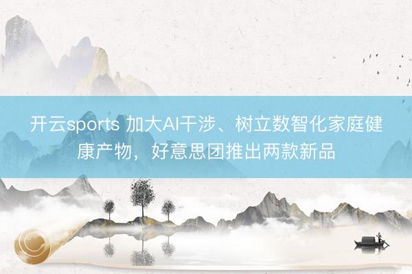 开云sports 加大AI干涉、树立数智化家庭健康产物,好意思团推出两款新品