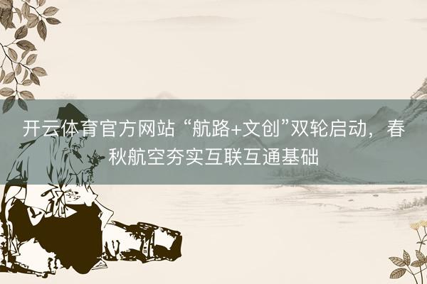开云体育官方网站 “航路+文创”双轮启动,春秋航空夯实互联互通基础