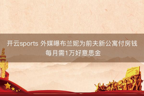 开云sports 外媒曝布兰妮为前夫新公寓付房钱 每月需1万好意思金