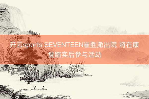 开云sports SEVENTEEN崔胜澈出院 将在康复踏实后参与活动