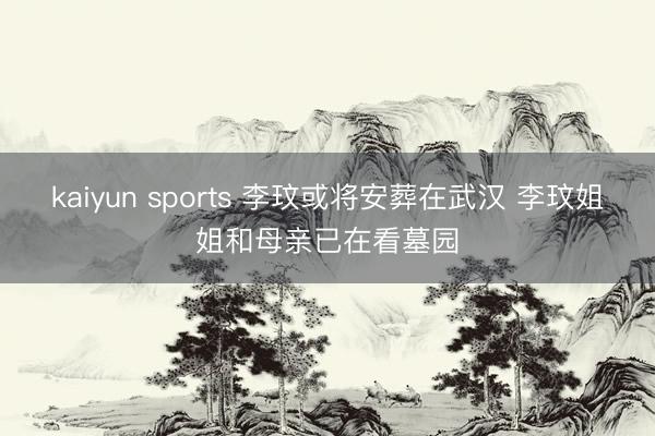 kaiyun sports 李玟或将安葬在武汉 李玟姐姐和母亲已在看墓园