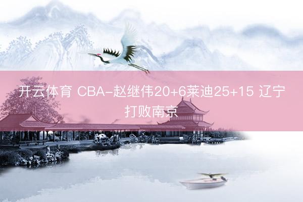 开云体育 CBA-赵继伟20+6莱迪25+15 辽宁打败南京