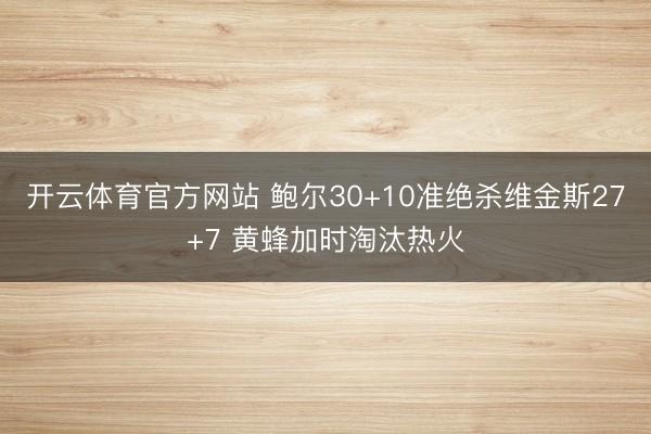 开云体育官方网站 鲍尔30+10准绝杀维金斯27+7 黄蜂加时淘汰热火