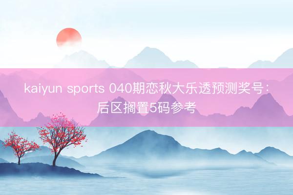 kaiyun sports 040期恋秋大乐透预测奖号：后区搁置5码参考