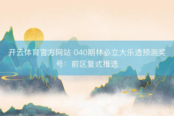 开云体育官方网站 040期林必立大乐透预测奖号：前区复式推选
