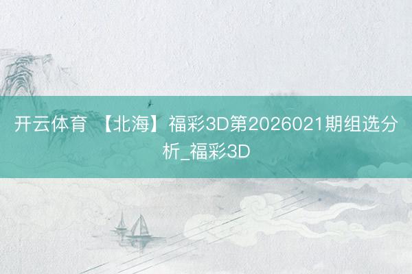 开云体育 【北海】福彩3D第2026021期组选分析_福彩3D