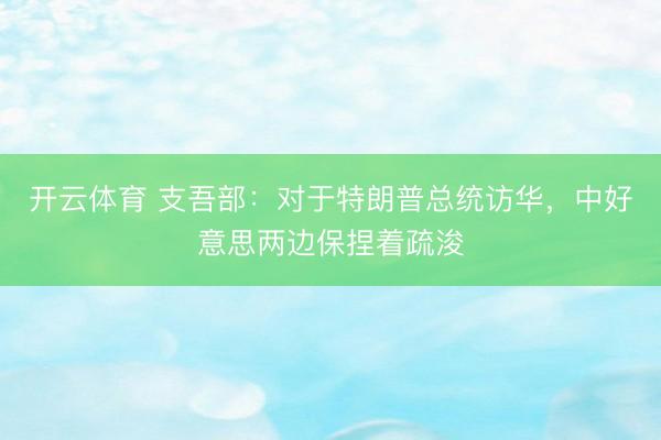 开云体育 支吾部：对于特朗普总统访华，中好意思两边保捏着疏浚