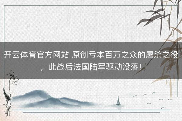 开云体育官方网站 原创亏本百万之众的屠杀之役，此战后法国陆军驱动没落！