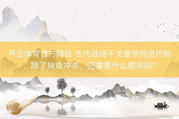 开云体育官方网站 古代战场干戈是奈何进行的，除了拚命冲杀，还需要什么期间吗？