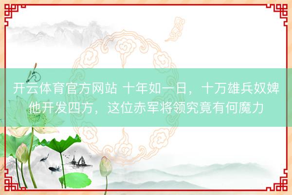 开云体育官方网站 十年如一日，十万雄兵奴婢他开发四方，这位赤军将领究竟有何魔力