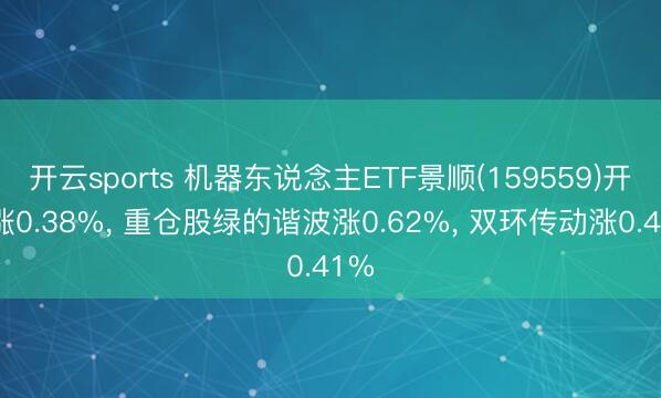 开云sports 机器东说念主ETF景顺(159559)开盘涨0.38%， 重仓股绿的谐波涨0.62%， 双环传动涨0.41%