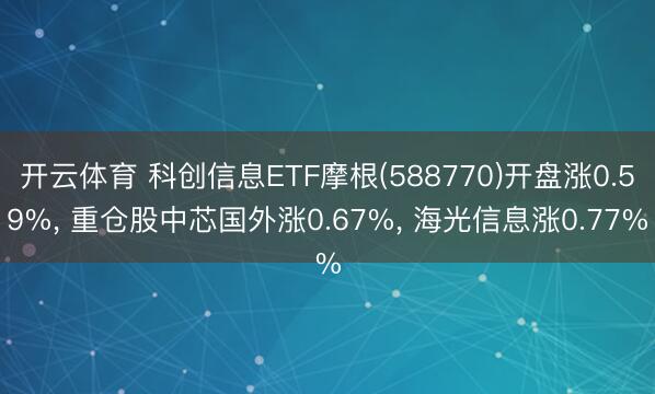开云体育 科创信息ETF摩根(588770)开盘涨0.59%， 重仓股中芯国外涨0.67%， 海光信息涨0.77%
