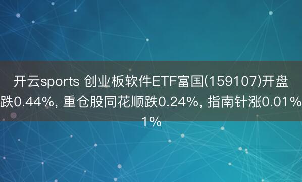 开云sports 创业板软件ETF富国(159107)开盘跌0.44%， 重仓股同花顺跌0.24%， 指南针涨0.01%
