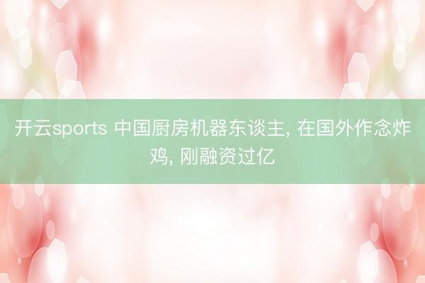 开云sports 中国厨房机器东谈主， 在国外作念炸鸡， 刚融资过亿