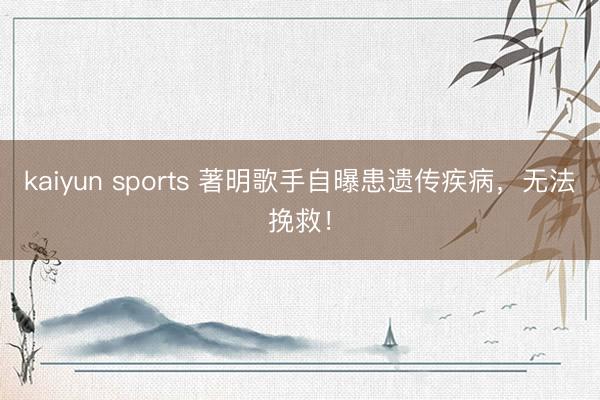 kaiyun sports 著明歌手自曝患遗传疾病，无法挽救！