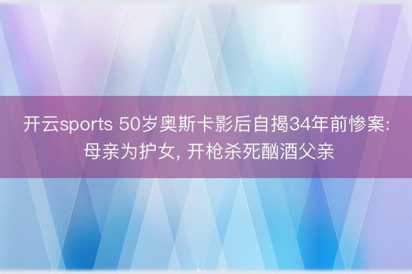 开云sports 50岁奥斯卡影后自揭34年前惨案: 母亲为护女， 开枪杀死酗酒父亲