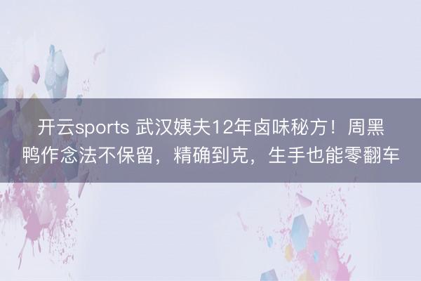 开云sports 武汉姨夫12年卤味秘方！周黑鸭作念法不保留，精确到克，生手也能零翻车