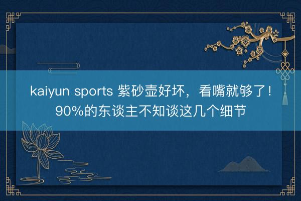 kaiyun sports 紫砂壶好坏，看嘴就够了！90%的东谈主不知谈这几个细节