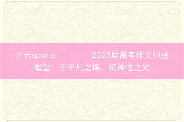 开云sports ​​​​2025届高考作文押题瞻望：于平凡之壤，绽神性之光