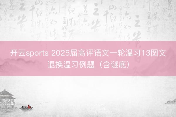 开云sports 2025届高评语文一轮温习13图文退换温习例题（含谜底）