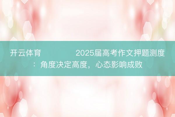 开云体育 ​​​​2025届高考作文押题测度：角度决定高度，心态影响成败