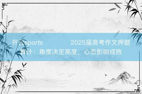 开云sports ​​​​2025届高考作文押题算计：角度决定高度，心态影响成败