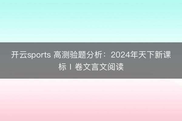 开云sports 高测验题分析：2024年天下新课标Ⅰ卷文言文阅读